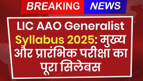LIC AAO Generalist Syllabus 2025: Syllabus Exam Pattern, Check Prelims & Mains Detailed Syllabus