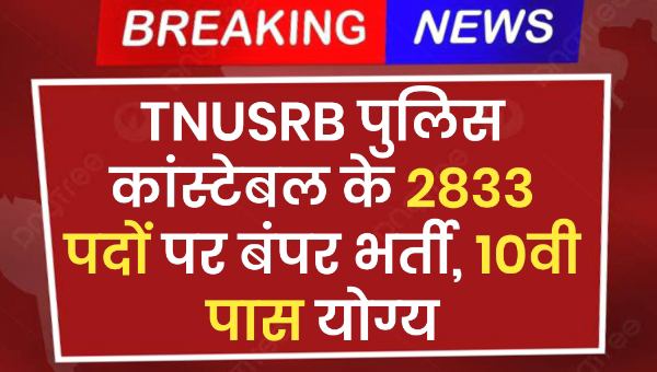 TNUSRB Police Constable Vacancy 2025 : पुलिस कांस्टेबल के 2833 पदों पर बंपर भर्ती, 10वी पास योग्य