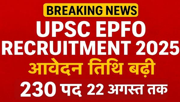 UPSC EPFO Vacancy 2025 : आवेदन तिथि बढ़ी – 230 पदों पर मौका अब 22 अगस्त तक