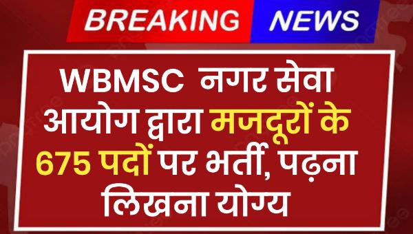 WBMSC Mazdoor Vacancy 2025 : नगर सेवा आयोग द्वारा मजदूरों के 675 पदों पर भर्ती, पढ़ना लिखना योग्य
