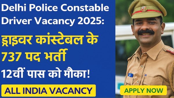 Delhi Police Constable Driver Vacancy 2025: ड्राइवर कांस्टेबल के 737 पद भर्ती, 12वीं पास को मौका!