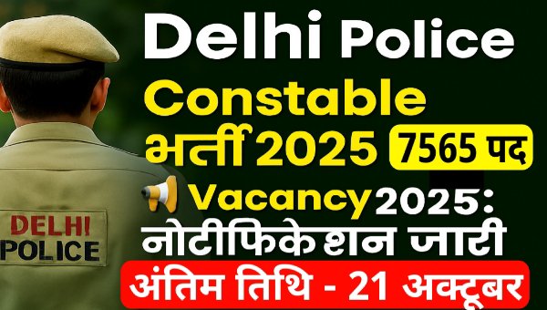 Delhi Police Constable Vacancy 2025: नोटिफिकेशन जारी 7565 पदों पर भर्ती, अंतिम तिथि 21 अक्टूबर